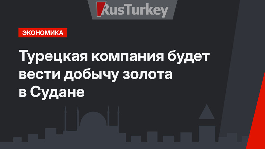 Турецкая компания будет вести добычу золота в Судане