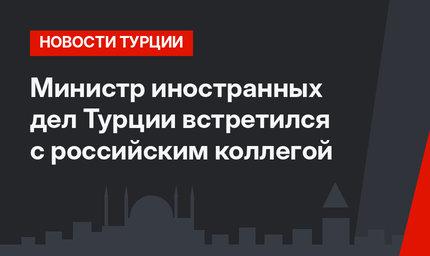 Министр иностранных дел Турции встретился с российским коллегой