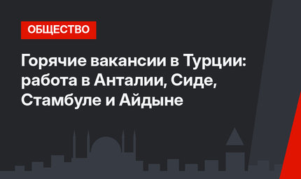  Горячие вакансии в Турции: работа в Анталии, Сиде, Стамбуле и Айдыне