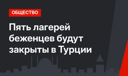 Пять лагерей беженцев будут закрыты в Турции