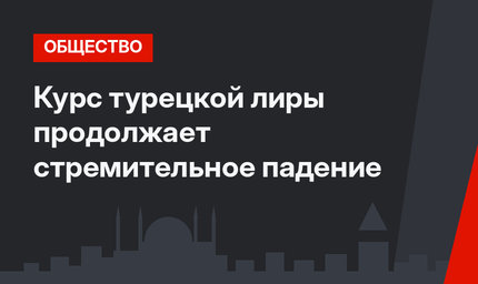 Курс турецкой лиры продолжает стремительное  падение