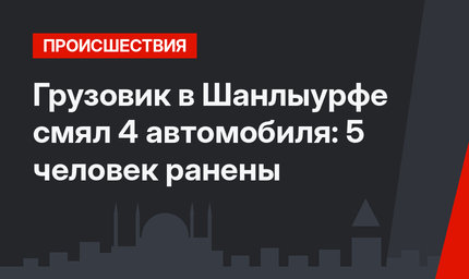 Грузовик в Шанлыурфе смял 4 автомобиля: 5 человек ранены