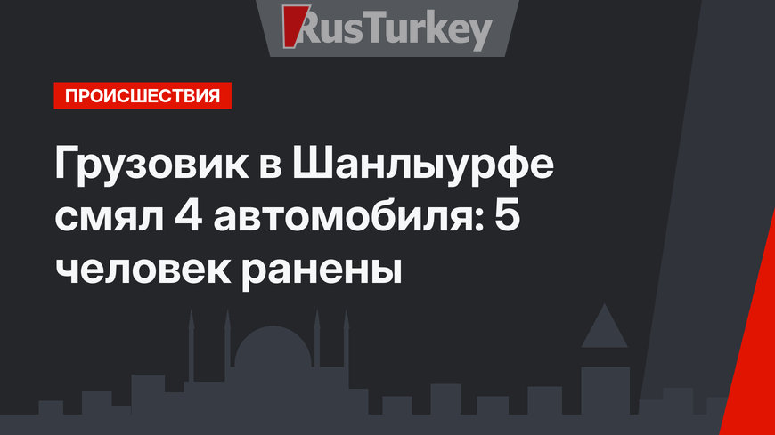 Грузовик в Шанлыурфе смял 4 автомобиля: 5 человек ранены