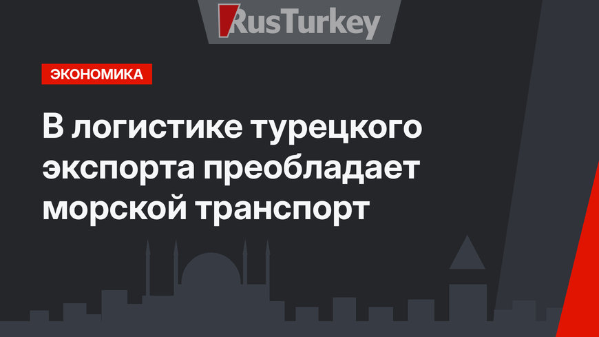 В логистике турецкого экспорта преобладает морской транспорт