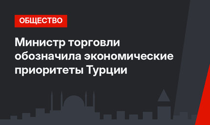 Министр торговли обозначила экономические приоритеты Турции