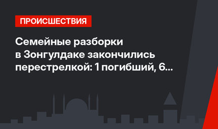 Семейные разборки в Зонгулдаке закончились перестрелкой: 1 погибший, 6 ранено