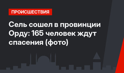 Сель сошел в провинции Орду: 165 человек ждут спасения (фото)