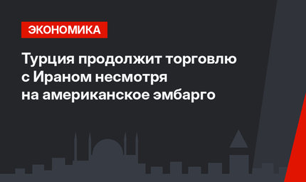 Турция продолжит торговлю с Ираном несмотря на американское эмбарго
