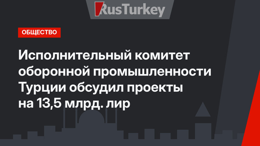 Исполнительный комитет оборонной промышленности Турции обсудил проекты на 13,5 млрд. лир