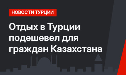 Отдых в Турции подешевел для граждан Казахстана