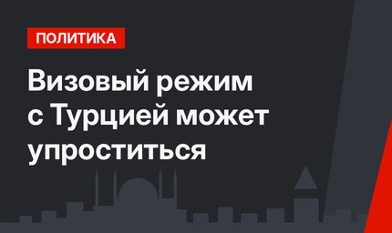 Визовый режим с Турцией может упроститься