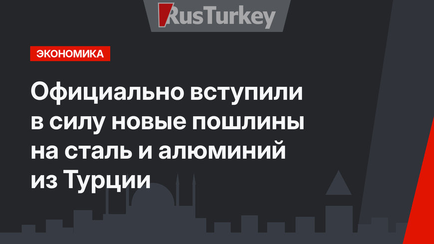 Официально вступили в силу новые пошлины на сталь и алюминий из Турции