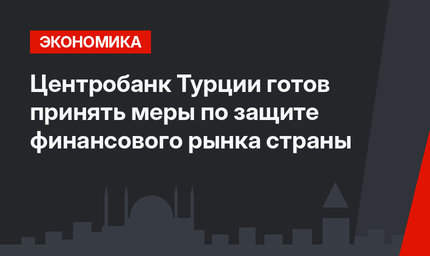 Центробанк Турции готов принять меры по защите финансового рынка страны