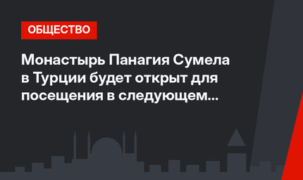 Монастырь Панагия Сумела в Турции будет открыт для посещения  в следующем сезоне