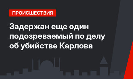 Задержан еще один подозреваемый по делу об убийстве Карлова
