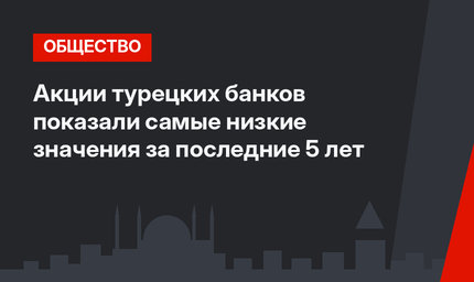 Акции турецких банков показали самые низкие значения  за последние 5 лет