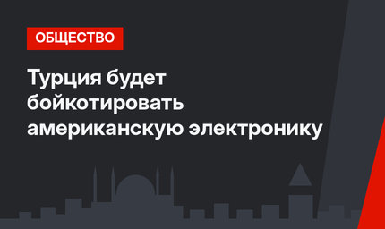 Турция будет бойкотировать американскую электронику 