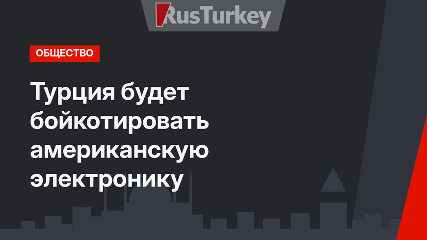 Турция будет бойкотировать американскую электронику 