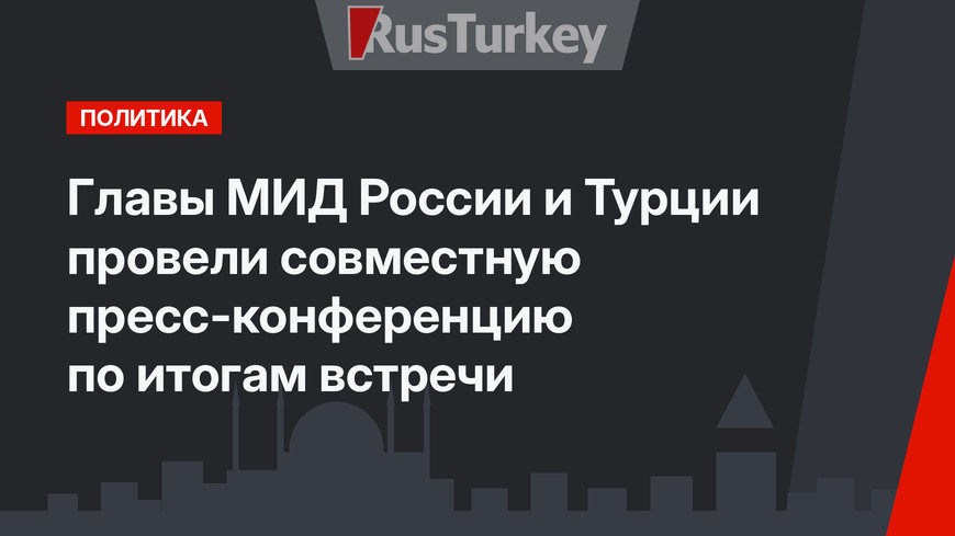 Главы МИД России и Турции провели совместную пресс-конференцию по итогам встречи