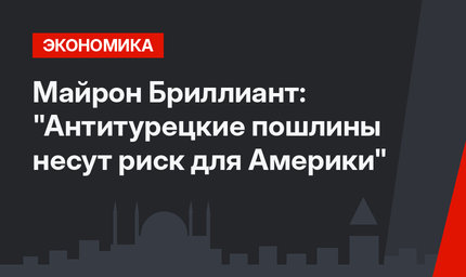 Майрон Бриллиант: "Антитурецкие пошлины несут риск для Америки"