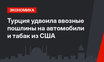 Турция удвоила ввозные пошлины на автомобили и табак из США