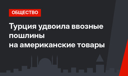 Турция удвоила ввозные пошлины на американские товары