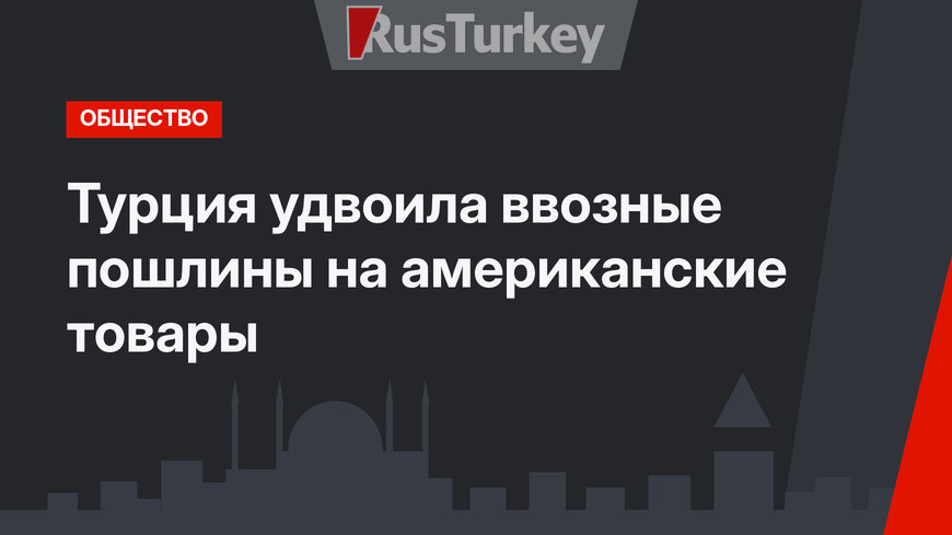 Турция удвоила ввозные пошлины на американские товары