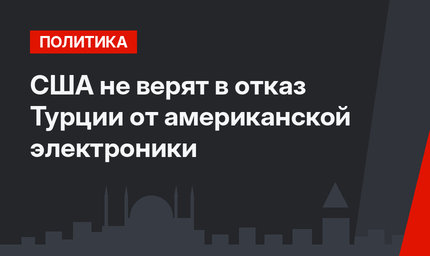 США не верят в отказ Турции от американской электроники