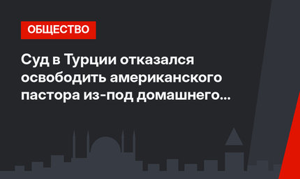 Суд в Турции отказался освободить американского пастора из-под домашнего ареста