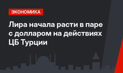 Лира начала расти в паре с долларом на действиях ЦБ Турции