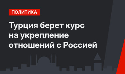 Турция берет курс на укрепление отношений с Россией