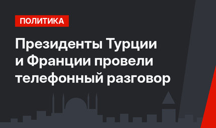 Президенты Турции и Франции провели телефонный разговор