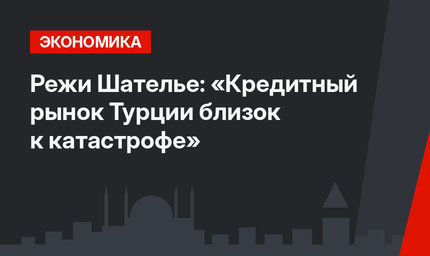 Режи Шателье: «Кредитный рынок Турции близок к катастрофе»
