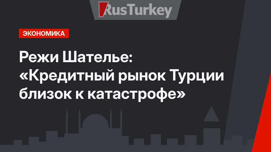 Режи Шателье: «Кредитный рынок Турции близок к катастрофе»