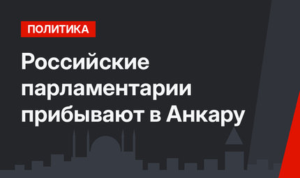 Российские парламентарии прибывают в Анкару