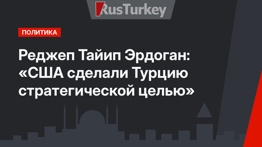 Реджеп Тайип Эрдоган: «США сделали Турцию стратегической целью»