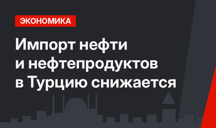 Импорт нефти и нефтепродуктов в Турцию снижается