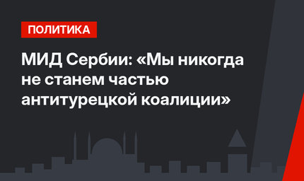 МИД Сербии: «Мы никогда не станем частью антитурецкой коалиции»