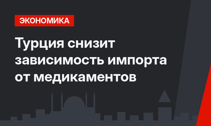 Турция снизит зависимость импорта от медикаментов