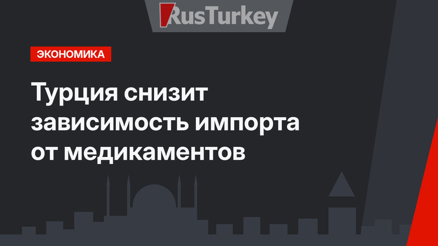Турция снизит зависимость импорта от медикаментов