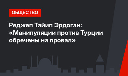 Реджеп Тайип Эрдоган: «Манипуляции против Турции обречены на провал»