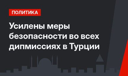 Усилены меры безопасности во всех дипмиссиях в Турции