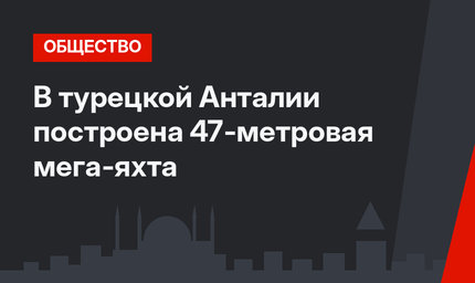 В турецкой Анталии построена 47-метровая мега-яхта