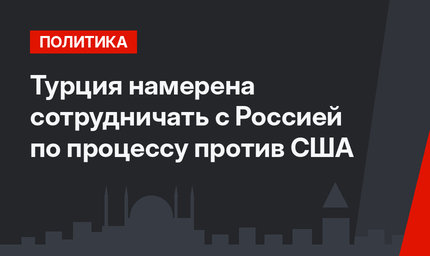 Турция намерена сотрудничать с Россией по процессу против США 