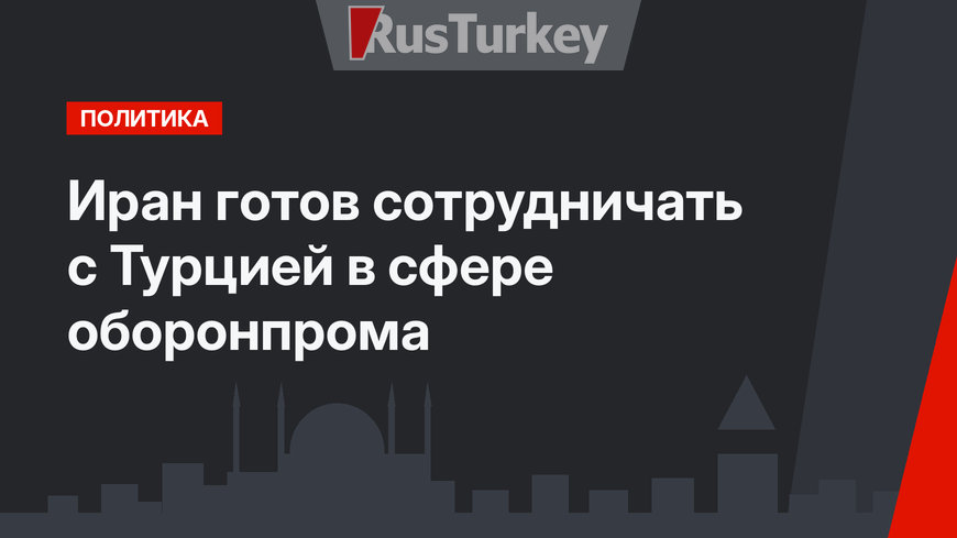 Иран готов сотрудничать с Турцией в сфере оборонпрома