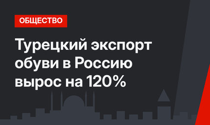 Турецкий экспорт обуви в Россию вырос на 120% 