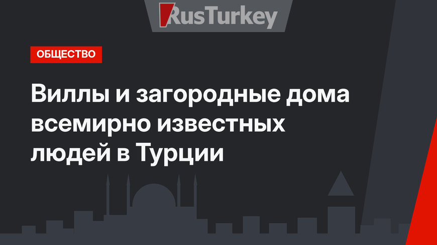 Виллы и загородные дома всемирно известных людей в Турции