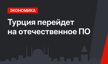 Турция перейдет на отечественное ПО