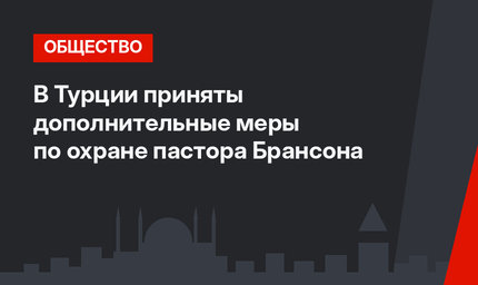 В Турции приняты дополнительные меры по охране пастора Брансона