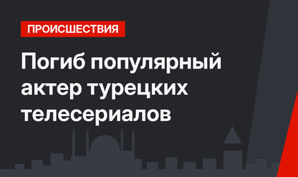 Погиб популярный актер турецких телесериалов
